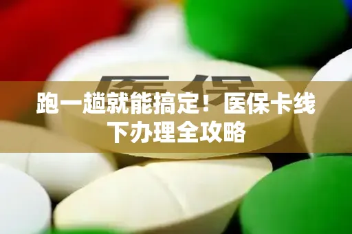 跑一趟就能搞定！医保卡线下办理全攻略
